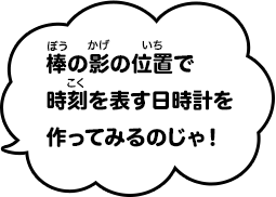 棒の影の位置で時刻を表す日時計を作ってみるのじゃ！