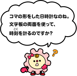 コマの形をした日時計なのね。文字板の両面を使って、時刻を計るのですか？