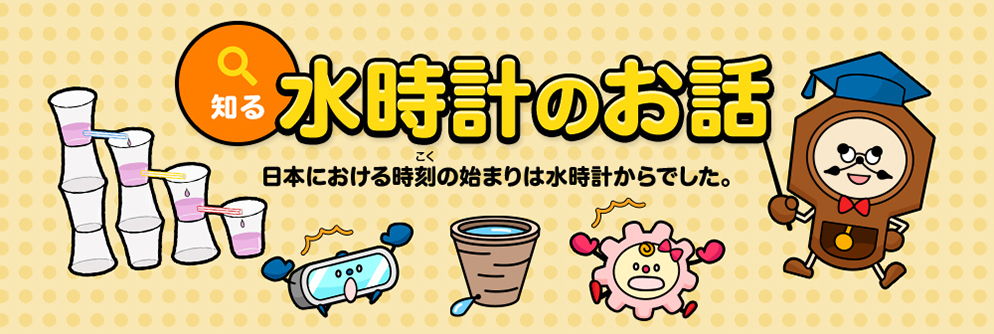 知る 水時計のお話 日本における時刻の始まりは水時計からでした。